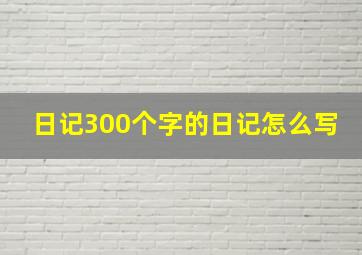 日记300个字的日记怎么写