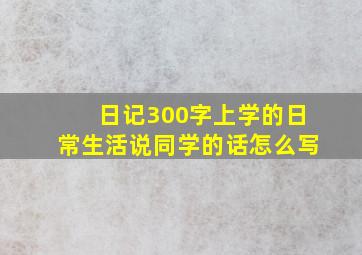 日记300字上学的日常生活说同学的话怎么写