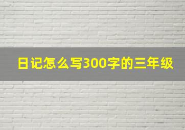 日记怎么写300字的三年级