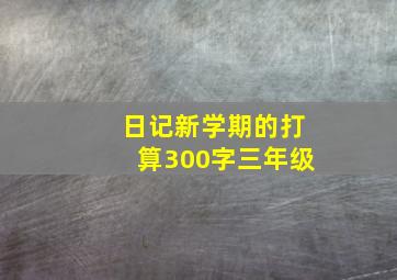 日记新学期的打算300字三年级