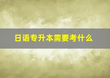 日语专升本需要考什么