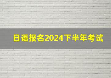 日语报名2024下半年考试