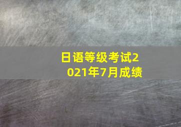 日语等级考试2021年7月成绩