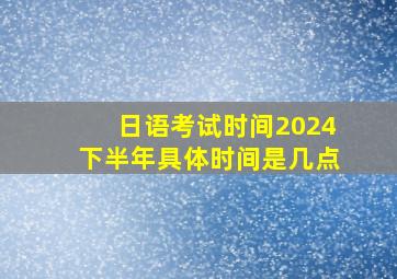 日语考试时间2024下半年具体时间是几点