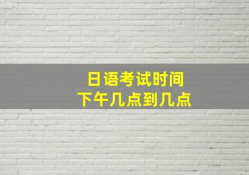 日语考试时间下午几点到几点