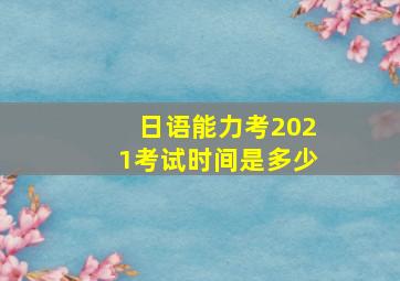 日语能力考2021考试时间是多少