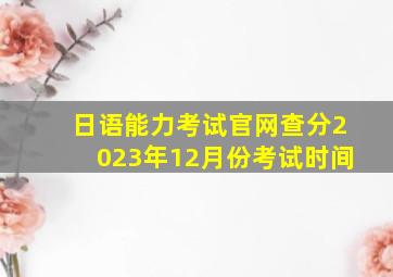 日语能力考试官网查分2023年12月份考试时间