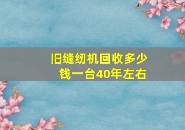 旧缝纫机回收多少钱一台40年左右