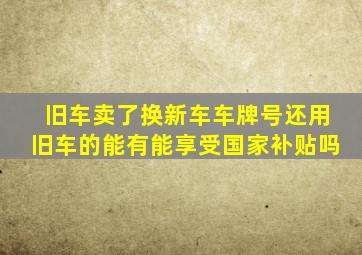 旧车卖了换新车车牌号还用旧车的能有能享受国家补贴吗