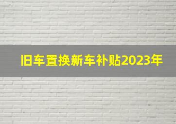 旧车置换新车补贴2023年