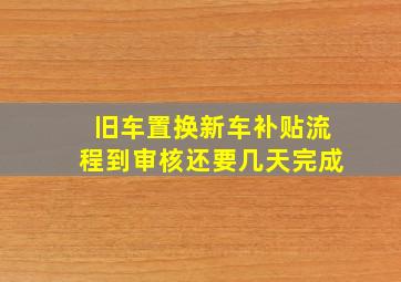 旧车置换新车补贴流程到审核还要几天完成