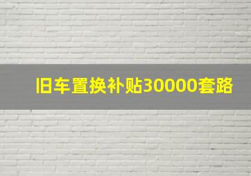 旧车置换补贴30000套路