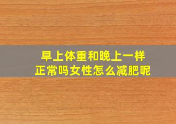 早上体重和晚上一样正常吗女性怎么减肥呢