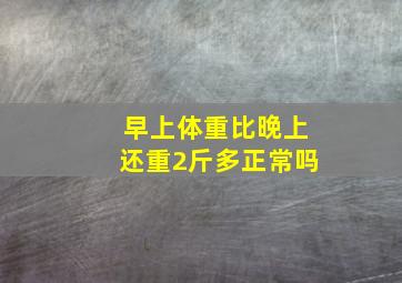 早上体重比晚上还重2斤多正常吗