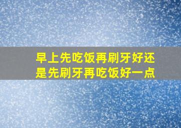 早上先吃饭再刷牙好还是先刷牙再吃饭好一点