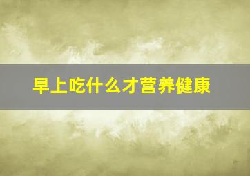 早上吃什么才营养健康