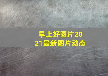 早上好图片2021最新图片动态