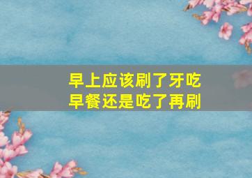 早上应该刷了牙吃早餐还是吃了再刷