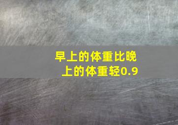 早上的体重比晚上的体重轻0.9