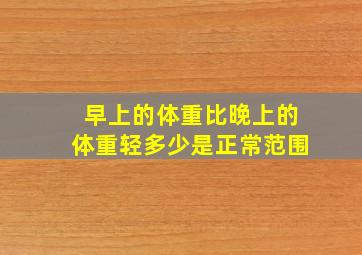 早上的体重比晚上的体重轻多少是正常范围