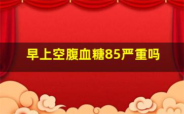 早上空腹血糖85严重吗