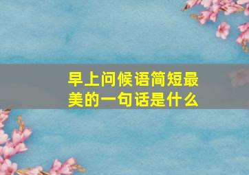 早上问候语简短最美的一句话是什么