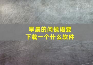 早晨的问侯语要下载一个什么软件