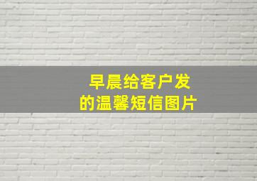 早晨给客户发的温馨短信图片