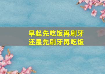 早起先吃饭再刷牙还是先刷牙再吃饭