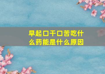 早起口干口苦吃什么药能是什么原因