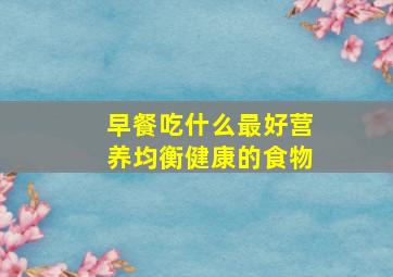 早餐吃什么最好营养均衡健康的食物