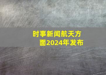 时事新闻航天方面2024年发布