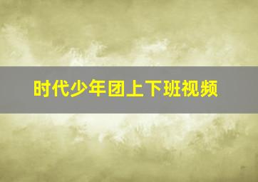 时代少年团上下班视频