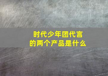 时代少年团代言的两个产品是什么