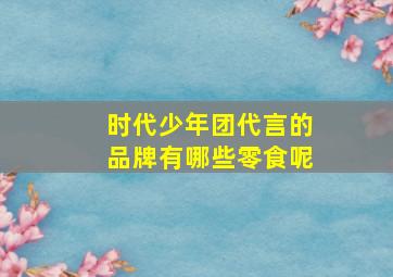 时代少年团代言的品牌有哪些零食呢