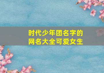 时代少年团名字的网名大全可爱女生