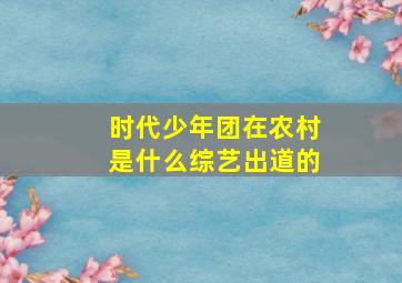 时代少年团在农村是什么综艺出道的