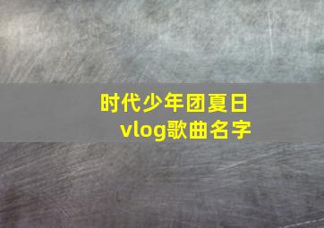 时代少年团夏日vlog歌曲名字