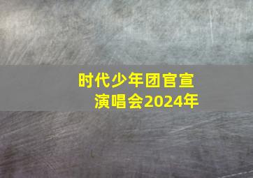 时代少年团官宣演唱会2024年