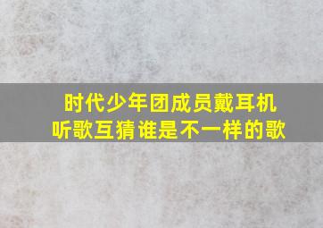 时代少年团成员戴耳机听歌互猜谁是不一样的歌