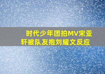 时代少年团拍MV宋亚轩被队友抱刘耀文反应