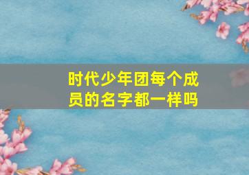 时代少年团每个成员的名字都一样吗