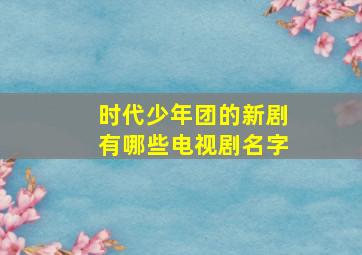 时代少年团的新剧有哪些电视剧名字