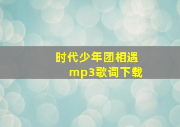 时代少年团相遇mp3歌词下载