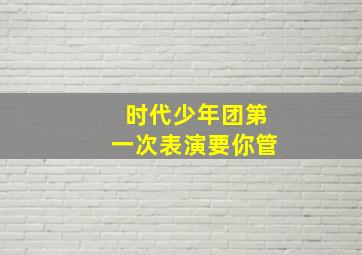 时代少年团第一次表演要你管