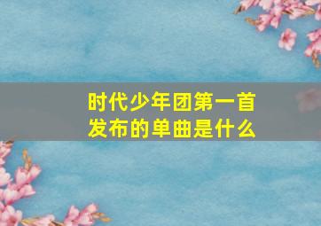 时代少年团第一首发布的单曲是什么