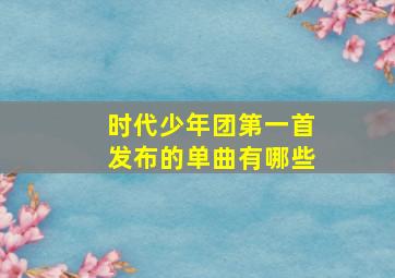 时代少年团第一首发布的单曲有哪些