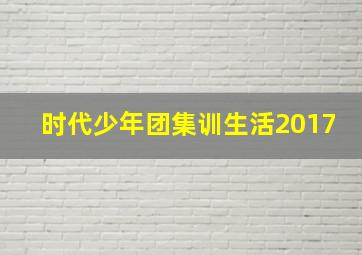 时代少年团集训生活2017