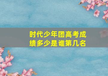 时代少年团高考成绩多少是谁第几名