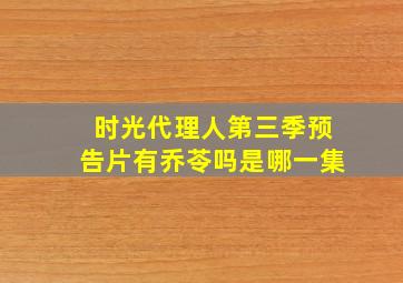 时光代理人第三季预告片有乔苓吗是哪一集